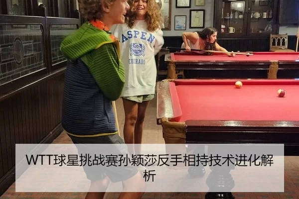 WTT球星挑战赛孙颖莎反手相持技术进化解析