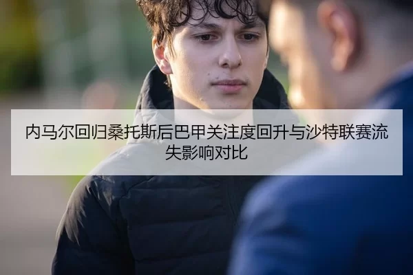 内马尔回归桑托斯后巴甲关注度回升与沙特联赛流失影响对比