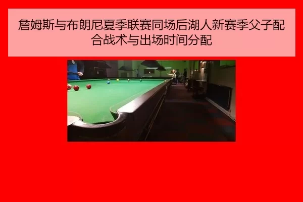 詹姆斯与布朗尼夏季联赛同场后湖人新赛季父子配合战术与出场时间分配